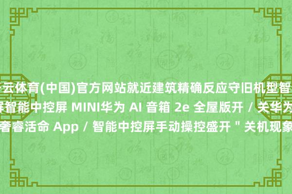 开云体育(中国)官方网站就近建筑精确反应守旧机型智能中控屏 S2智能中控屏智能中控屏 MINI华为 AI 音箱 2e 全屋版开 / 关华为奢睿屏升级本质守旧通过奢睿活命 App / 智能中控屏手动操控盛开＂关机现象＂的奢睿屏守旧通过智能中控屏招呼＂小艺管家＂奉行教导守旧机型华为 Vision 奢睿屏 4华为奢睿屏 V5 Pro华为奢睿屏 S3 Pro华为奢睿屏 V75 2022华为奢睿屏 V75 
